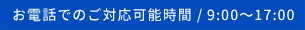 お電話でのご対応可能時間 / 9:00〜17:00